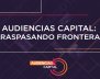 Audiencias Capital - Traspasando fronteras